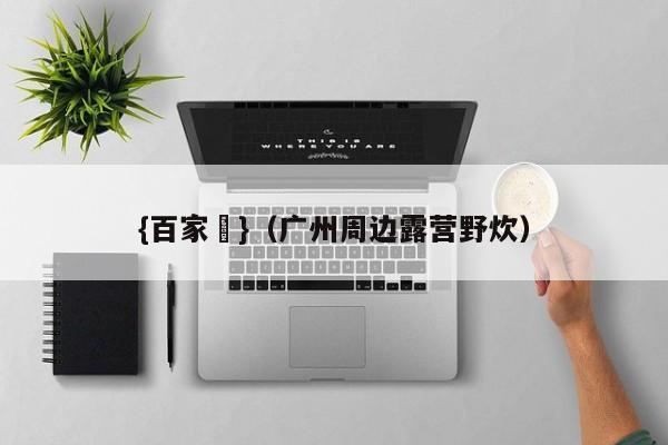 {百家樂}(广州周边露营野炊)