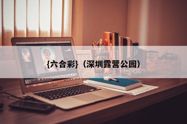 {六合彩}(深圳露营公园)